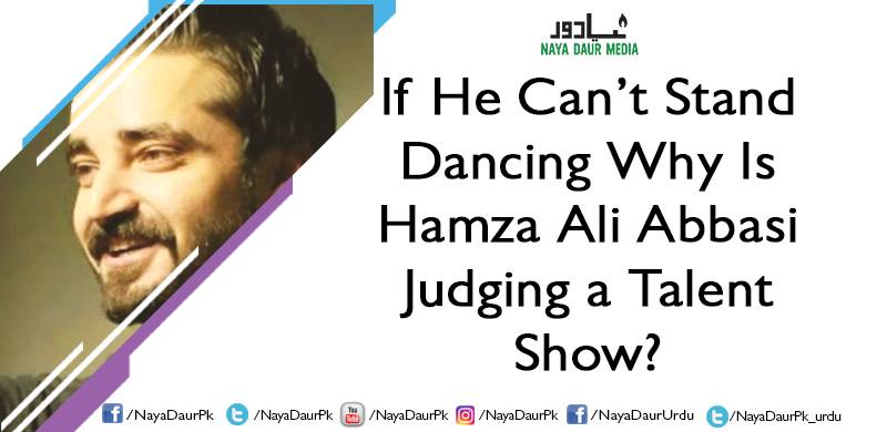 If He Can’t Stand Dancing Why Is Hamza Ali Abbasi Judging a Talent Show?