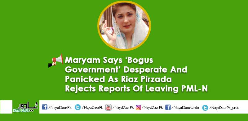 Maryam Says ‘Bogus Government’ Desperate And Panicked As Riaz Pirzada Rejects Reports Of Leaving PML-N